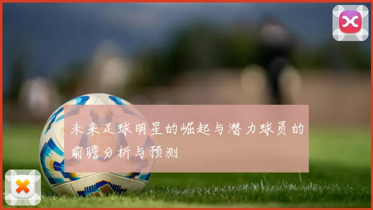 未来足球明星的崛起与潜力球员的前瞻分析与预测