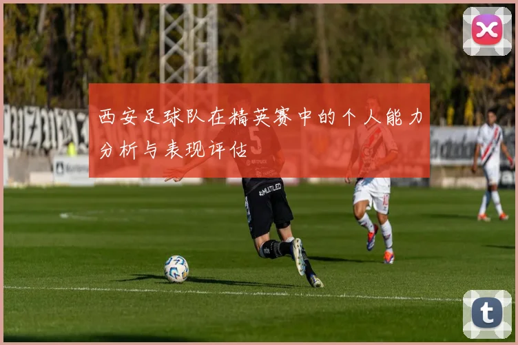 西安足球队在精英赛中的个人能力分析与表现评估