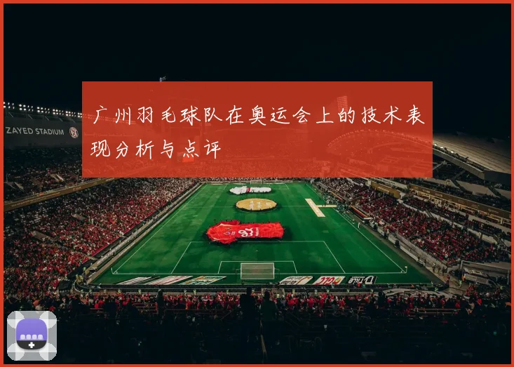 广州羽毛球队在奥运会上的技术表现分析与点评