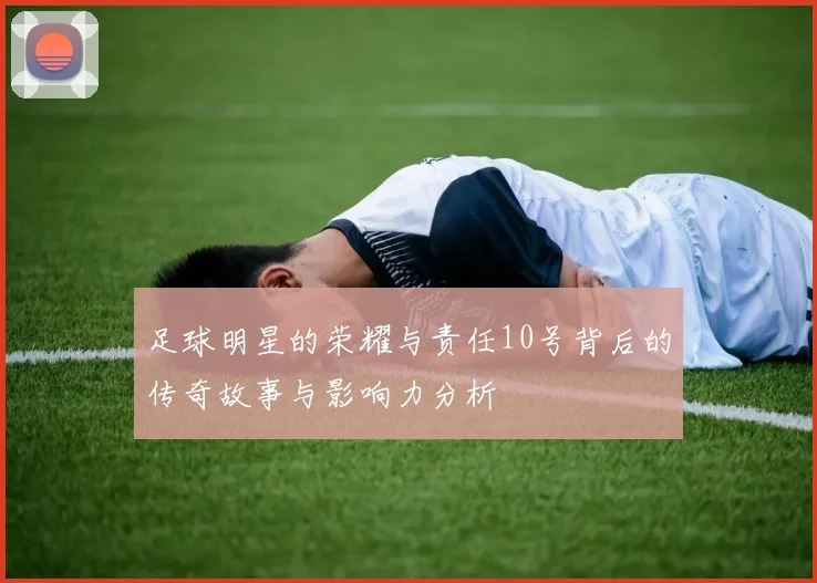 足球明星的荣耀与责任10号背后的传奇故事与影响力分析