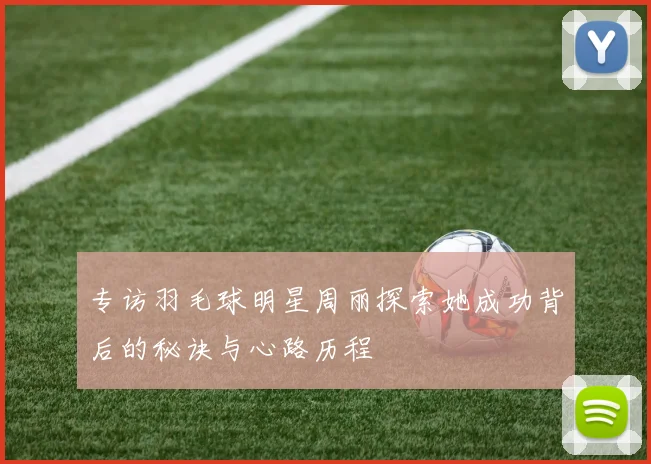 专访羽毛球明星周丽探索她成功背后的秘诀与心路历程