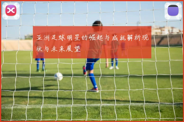 亚洲足球明星的崛起与成就解析现状与未来展望