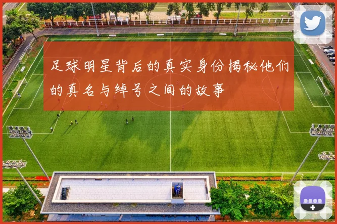足球明星背后的真实身份揭秘他们的真名与绰号之间的故事