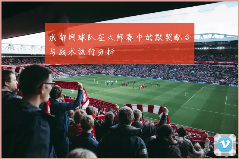 成都网球队在大师赛中的默契配合与战术执行分析