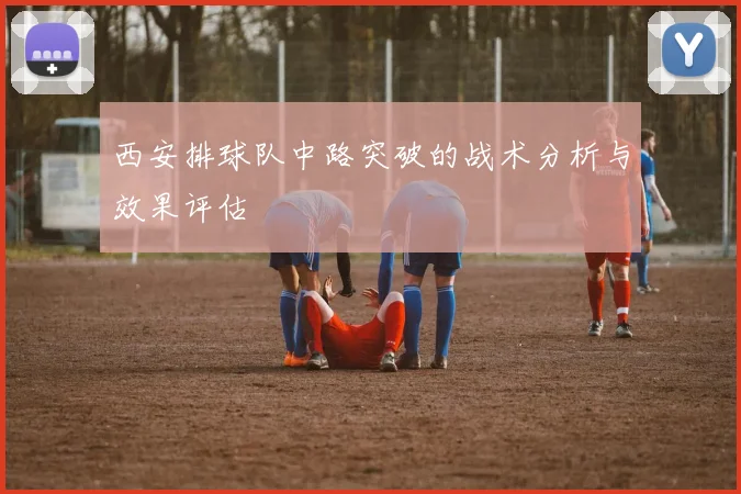 西安排球队中路突破的战术分析与效果评估