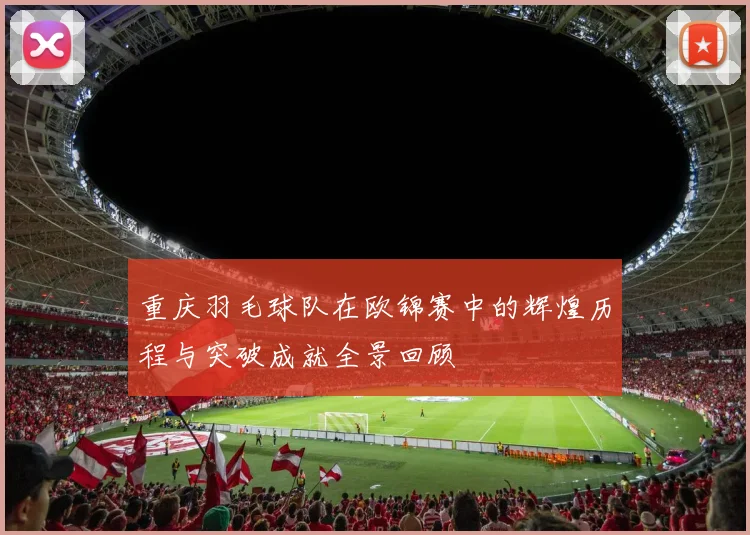 重庆羽毛球队在欧锦赛中的辉煌历程与突破成就全景回顾