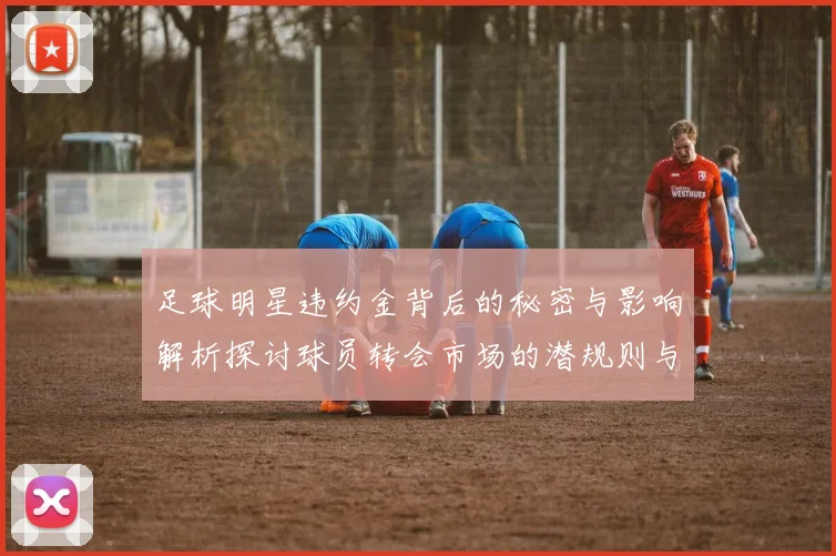 足球明星违约金背后的秘密与影响解析探讨球员转会市场的潜规则与挑战